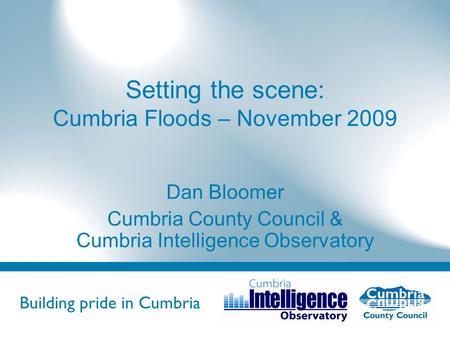 Building pride in Cumbria Do not use fonts other than Arial for your presentations Setting the scene: Cumbria Floods – November 2009 Dan Bloomer Cumbria.