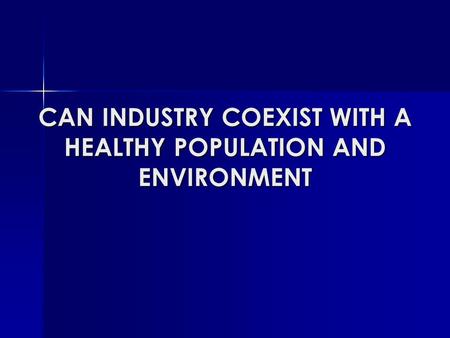 CAN INDUSTRY COEXIST WITH A HEALTHY POPULATION AND ENVIRONMENT.