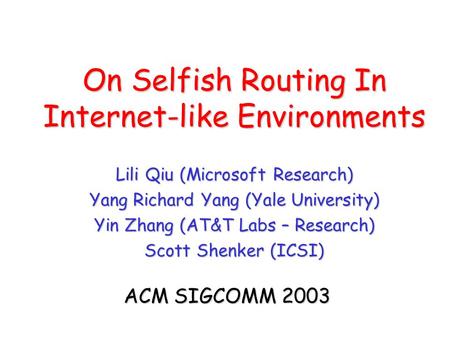 On Selfish Routing In Internet-like Environments Lili Qiu (Microsoft Research) Yang Richard Yang (Yale University) Yin Zhang (AT&T Labs – Research) Scott.