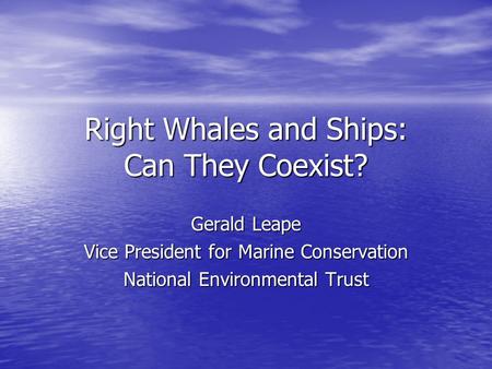 Right Whales and Ships: Can They Coexist? Gerald Leape Vice President for Marine Conservation National Environmental Trust.