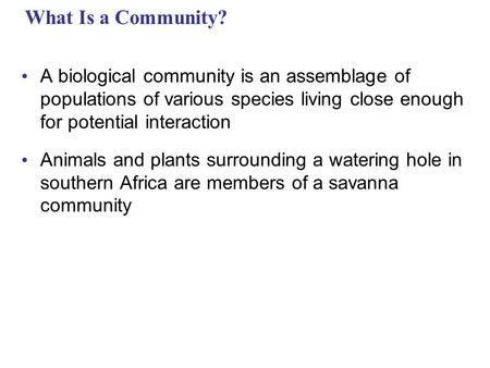 What Is a Community? A biological community is an assemblage of populations of various species living close enough for potential interaction Animals and.