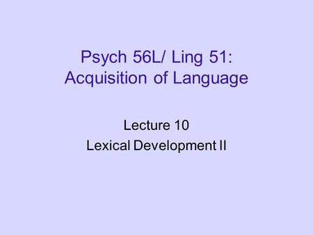 Psych 56L/ Ling 51: Acquisition of Language Lecture 10 Lexical Development II.
