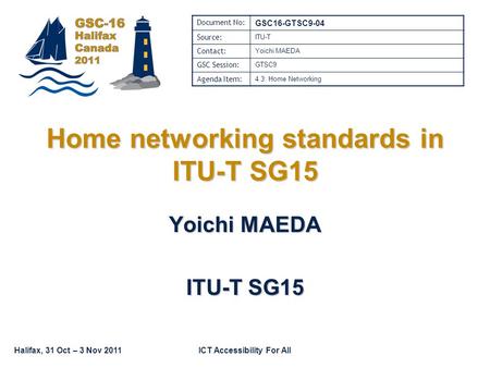 Halifax, 31 Oct – 3 Nov 2011ICT Accessibility For All Home networking standards in ITU-T SG15 Yoichi MAEDA ITU-T SG15 Document No: GSC16-GTSC9-04 Source: