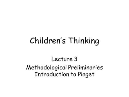 Children’s Thinking Lecture 3 Methodological Preliminaries Introduction to Piaget.