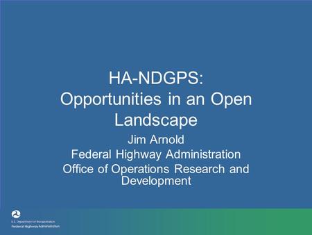 HA-NDGPS: Opportunities in an Open Landscape Jim Arnold Federal Highway Administration Office of Operations Research and Development.