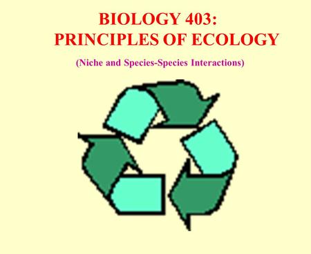 BIOLOGY 403: PRINCIPLES OF ECOLOGY (Niche and Species-Species Interactions)