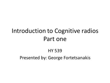 Introduction to Cognitive radios Part one HY 539 Presented by: George Fortetsanakis.