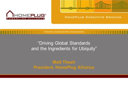 “Driving Global Standards and the Ingredients for Ubiquity” Matt Theall President, HomePlug Alliance.