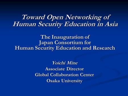 Toward Open Networking of Human Security Education in Asia The Inauguration of Japan Consortium for Human Security Education and Research Yoichi Mine Associate.
