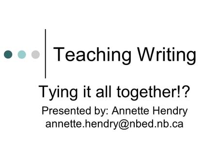 Teaching Writing Tying it all together!? Presented by: Annette Hendry