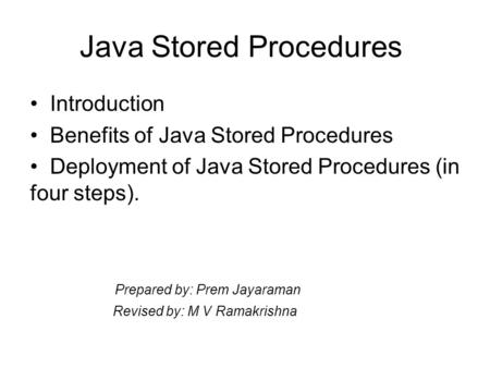 Java Stored Procedures Introduction Benefits of Java Stored Procedures Deployment of Java Stored Procedures (in four steps). Prepared by: Prem Jayaraman.