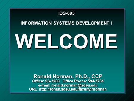 IDS-695 INFORMATION SYSTEMS DEVELOPMENT I WELCOME Ronald Norman, Ph.D., CCP Office: SS-3200 Office Phone: 594-3734   URL: