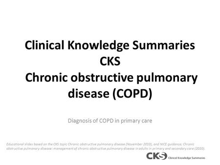 Clinical Knowledge Summaries CKS Chronic obstructive pulmonary disease (COPD) Diagnosis of COPD in primary care Educational slides based on the CKS topic.