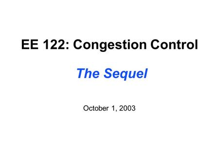 EE 122: Congestion Control The Sequel October 1, 2003.