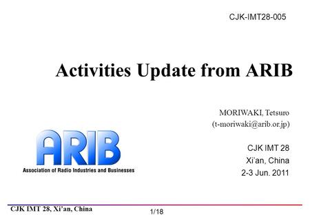 CJK IMT 28 Xi’an, China 2-3 Jun. 2011 CJK IMT 28, Xi’an, China 1/18 CJK-IMT28-005 Activities Update from ARIB MORIWAKI, Tetsuro