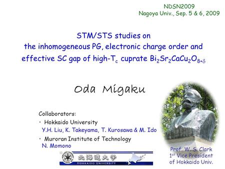 Oda Migaku STM/STS studies on the inhomogeneous PG, electronic charge order and effective SC gap of high-T c cuprate Bi 2 Sr 2 CaCu 2 O 8+  NDSN2009 Nagoya.