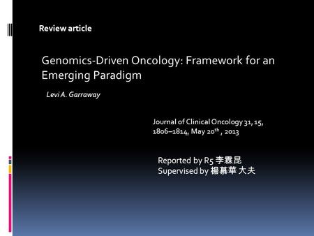 Reported by R5 李霖昆 Supervised by 楊慕華 大夫 Genomics-Driven Oncology: Framework for an Emerging Paradigm Review article Journal of Clinical Oncology 31, 15,
