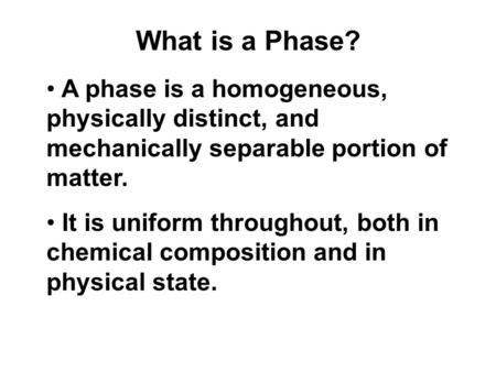 What is a Phase? A phase is a homogeneous, physically distinct, and mechanically separable portion of matter. It is uniform throughout, both in chemical.