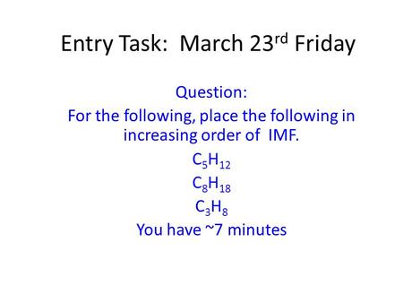 Entry Task: March 23 rd Friday Question: For the following, place the following in increasing order of IMF. C 5 H 12 C 8 H 18 C 3 H 8 You have ~7 minutes.