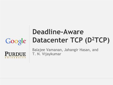 Balajee Vamanan et al. Deadline-Aware Datacenter TCP (D 2 TCP) Balajee Vamanan, Jahangir Hasan, and T. N. Vijaykumar.