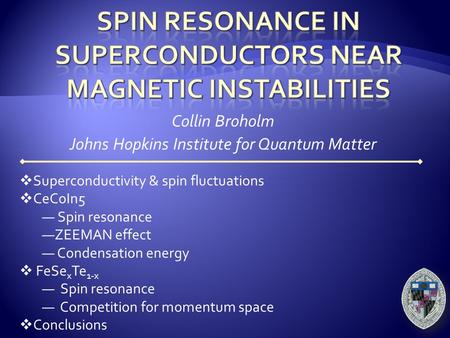 Collin Broholm Johns Hopkins Institute for Quantum Matter  Superconductivity & spin fluctuations  CeCoIn5 ― Spin resonance ―ZEEMAN effect ― Condensation.