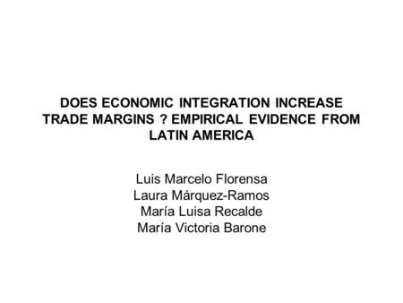 DOES ECONOMIC INTEGRATION INCREASE TRADE MARGINS ? EMPIRICAL EVIDENCE FROM LATIN AMERICA Luis Marcelo Florensa Laura Márquez-Ramos María Luisa Recalde.