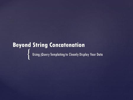 { Beyond String Concatenation Using jQuery Templating to Cleanly Display Your Data.
