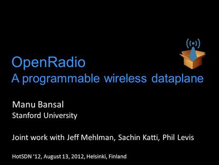 OpenRadio A programmable wireless dataplane Manu Bansal Stanford University Joint work with Jeff Mehlman, Sachin Katti, Phil Levis HotSDN ‘12, August 13,
