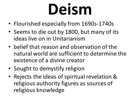Deism Flourished especially from 1690s-1740s Seems to die out by 1800, but many of its ideas live on in Unitarianism belief that reason and observation.