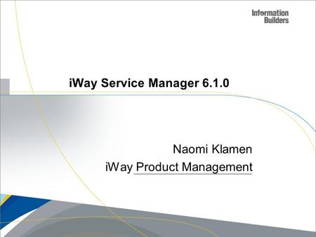 Naomi Klamen iWay Product Management iWay Service Manager 6.1.0 Copyright 2010, Information Builders. Slide 1.