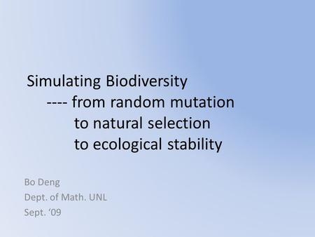 Simulating Biodiversity ---- from random mutation to natural selection to ecological stability Bo Deng Dept. of Math. UNL Sept. ‘09.