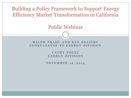 RALPH PRAHL AND KEN KEATING CONSULTANTS TO ENERGY DIVISION CATHY FOGEL ENERGY DIVISION NOVEMBER 12, 2014 Building a Policy Framework to Support Energy.