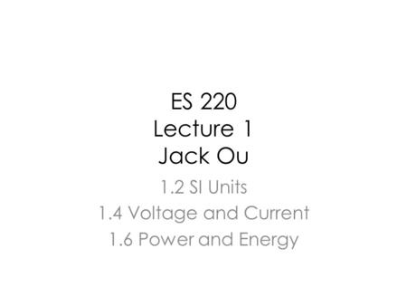 ES 220 Lecture 1 Jack Ou 1.2 SI Units 1.4 Voltage and Current 1.6 Power and Energy.