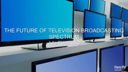 THE FUTURE OF TELEVISION BROADCASTING SPECTRUM Julie Flynn, CEO.