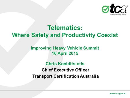 Telematics : Where Safety and Productivity Coexist Improving Heavy Vehicle Summit 16 April 2015 Chris Koniditsiotis Chief Executive Officer Transport Certification.