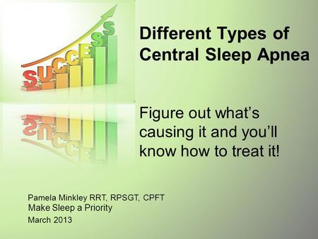 Pamela Minkley RRT, RPSGT, CPFT March 2013 Different Types of Central Sleep Apnea Figure out what’s causing it and you’ll know how to treat it! Make Sleep.