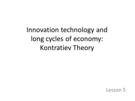 Innovation technology and long cycles of economy: Kontratiev Theory Lesson 5.