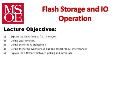 Lecture Objectives: 1)Explain the limitations of flash memory. 2)Define wear leveling. 3)Define the term IO Transaction 4)Define the terms synchronous.