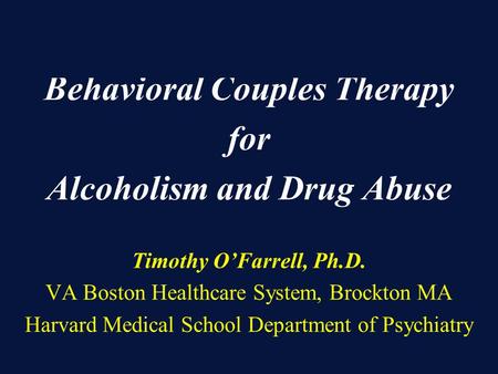 Behavioral Couples Therapy for Alcoholism and Drug Abuse Timothy O’Farrell, Ph.D. VA Boston Healthcare System, Brockton MA Harvard Medical School Department.