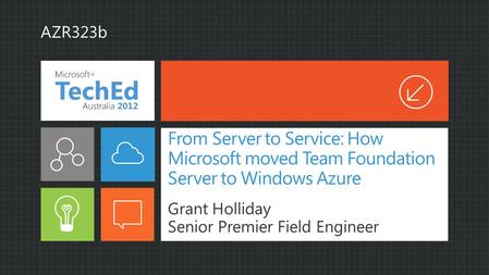 From Server to Service: How Microsoft moved Team Foundation Server to Windows Azure Grant Holliday Senior Premier Field Engineer AZR323b.