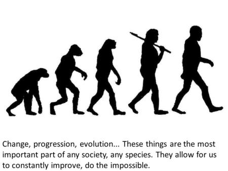Change, progression, evolution... These things are the most important part of any society, any species. They allow for us to constantly improve, do the.