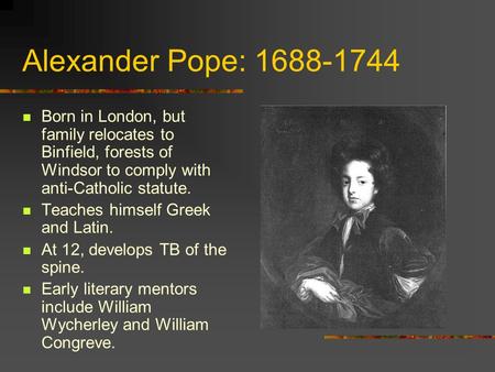 Alexander Pope: 1688-1744 Born in London, but family relocates to Binfield, forests of Windsor to comply with anti-Catholic statute. Teaches himself Greek.
