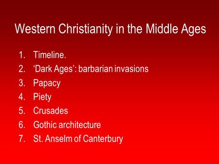 Western Christianity in the Middle Ages 1.Timeline. 2.‘Dark Ages’: barbarian invasions 3.Papacy 4.Piety 5.Crusades 6.Gothic architecture 7.St. Anselm of.