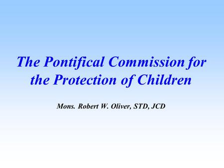 The Pontifical Commission for the Protection of Children Mons. Robert W. Oliver, STD, JCD.