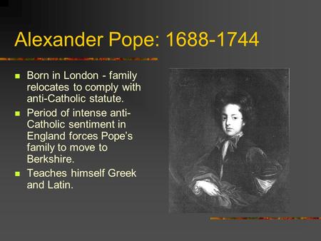 Alexander Pope: 1688-1744 Born in London - family relocates to comply with anti-Catholic statute. Period of intense anti- Catholic sentiment in England.