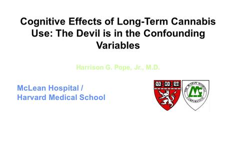 Cognitive Effects of Long-Term Cannabis Use: The Devil is in the Confounding Variables Harrison G. Pope, Jr., M.D. McLean Hospital / Harvard Medical School.