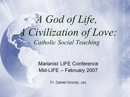 A God of Life, A Civilization of Love: Catholic Social Teaching Marianist LIFE Conference Mid-LIFE – February 2007 Fr. Daniel Groody, csc.