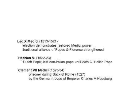 Leo X Medici (1513-1521) election demonstrates restored Medici power traditional alliance of Popes & Florence strengthened Hadrian VI (1522-23) Dutch Pope;