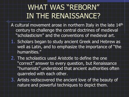 WHAT WAS “REBORN” IN THE RENAISSANCE? A cultural movement arose in northern Italy in the late 14 th century to challenge the central doctrines of medieval.