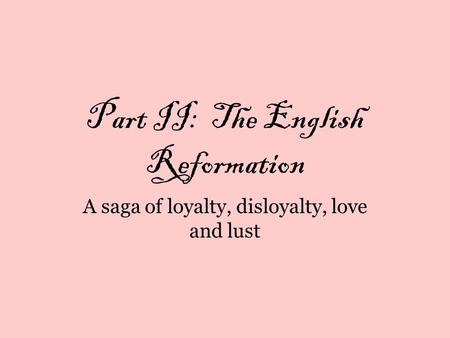 Part II: The English Reformation A saga of loyalty, disloyalty, love and lust.